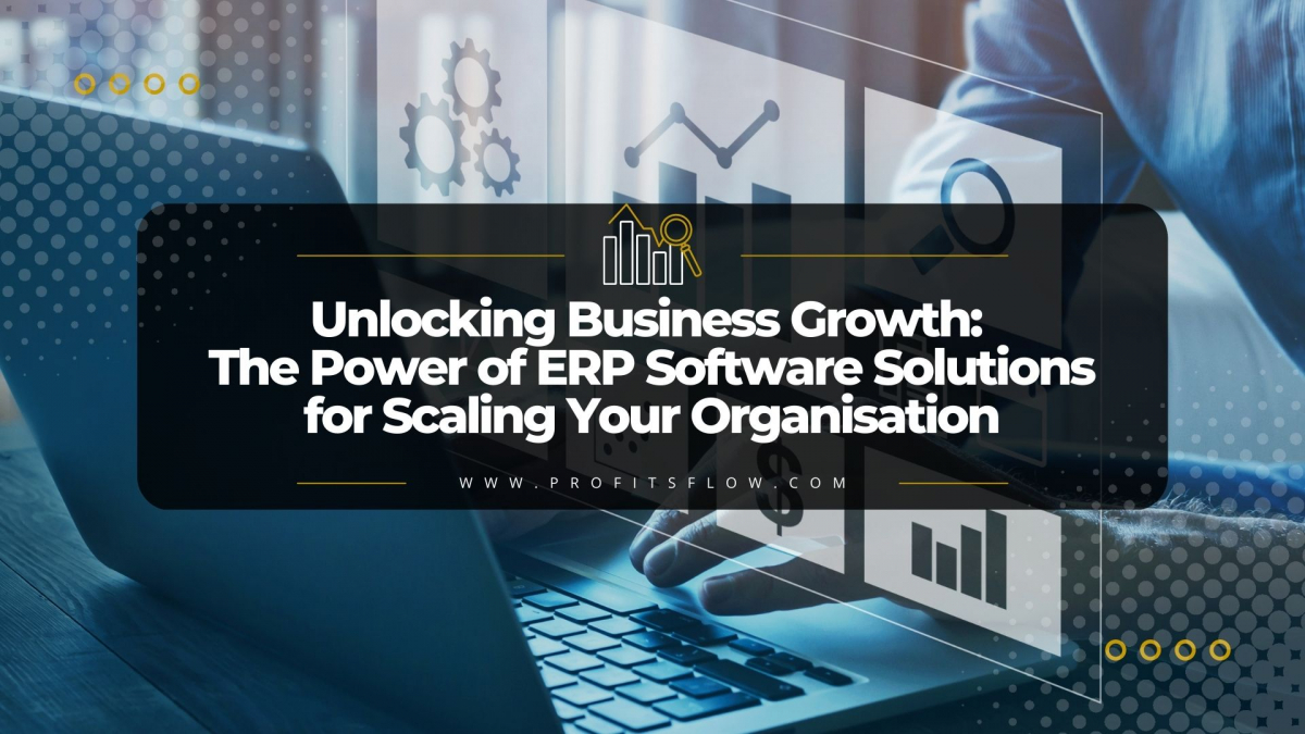 Unlocking Business Growth: The Power of ERP Software Solutions for Scaling Your Organisation