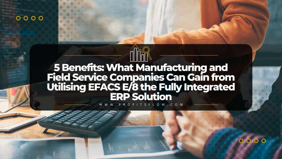 5 Benefits: What Manufacturing and Field Service Companies Can Gain from Utilising EFACS E/8, the Fully Integrated ERP Solution